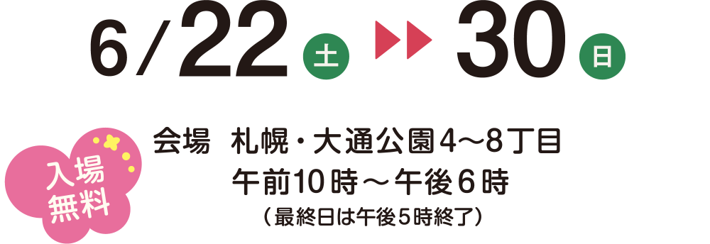 6/22（土）～30（日）　会場：札幌・大通公園4～8丁目　午前10時～午後6時（最終日は午後5時終了）　入場無料